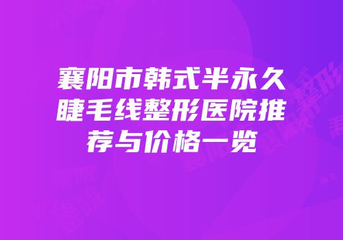 襄阳市韩式半永久睫毛线整形医院推荐与价格一览