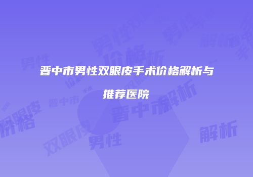 晋中市男性双眼皮手术价格解析与推荐医院