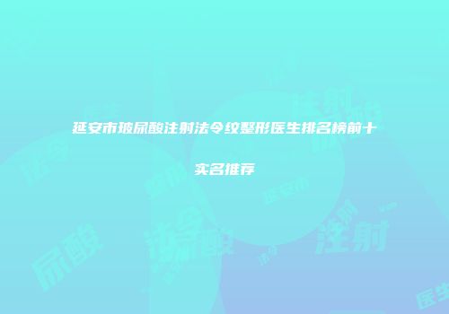 延安市玻尿酸注射法令纹整形医生排名榜前十实名推荐