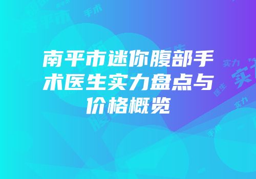 南平市迷你腹部手术医生实力盘点与价格概览