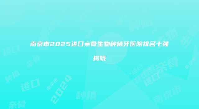 南京市2025进口亲骨生物种植牙医院排名十强揭晓