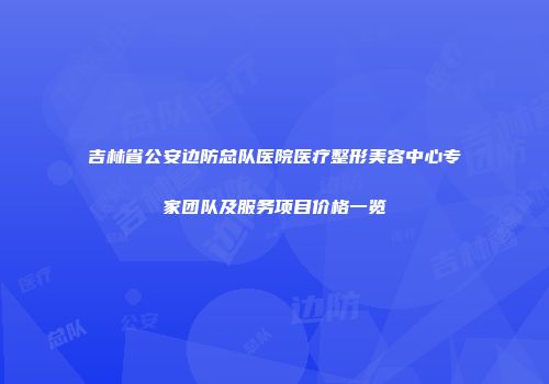 吉林省公安边防总队医院医疗整形美容中心专家团队及服务项目价格一览