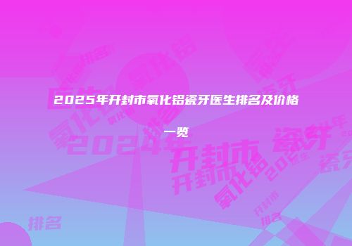 2025年开封市氧化铝瓷牙医生排名及价格一览