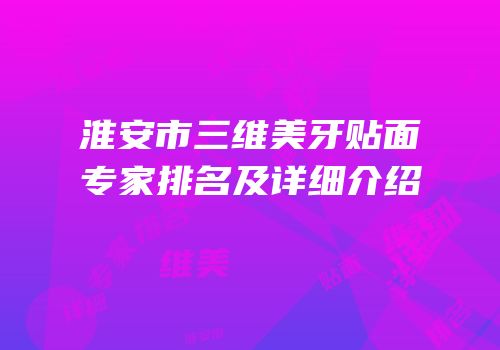 淮安市三维美牙贴面专家排名及详细介绍