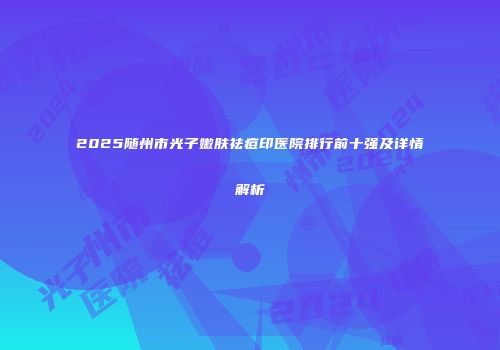 2025随州市光子嫩肤祛痘印医院排行前十强及详情解析
