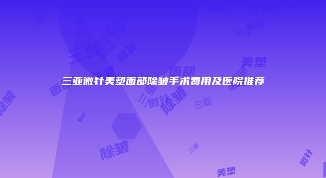 三亚微针美塑面部除皱手术费用及医院推荐