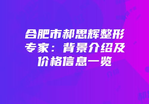 合肥市郝思辉整形专家：背景介绍及价格信息一览