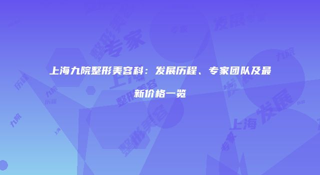 上海九院整形美容科：发展历程、专家团队及最新价格一览