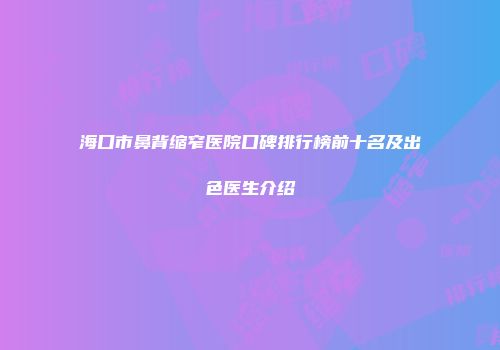海口市鼻背缩窄医院口碑排行榜前十名及出色医生介绍