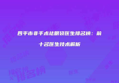 四平市非手术祛眼袋医生排名榜：前十名医生技术解析