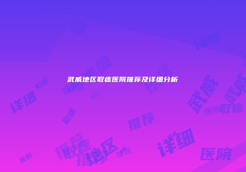 武威地区取痣医院推荐及详细分析