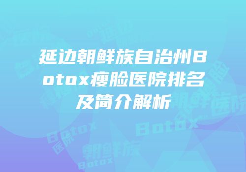 延边朝鲜族自治州Botox瘦脸医院排名及简介解析
