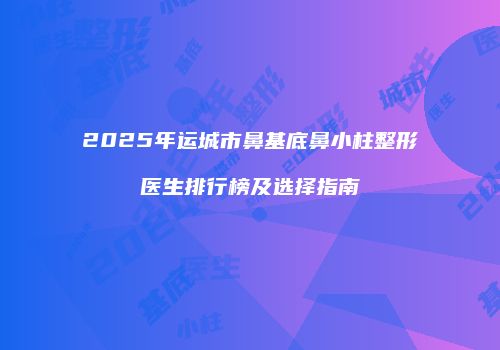 2025年运城市鼻基底鼻小柱整形医生排行榜及选择指南