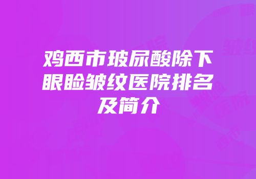 鸡西市玻尿酸除下眼睑皱纹医院排名及简介