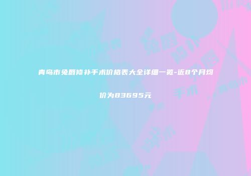 青岛市兔唇修补手术价格表大全详细一览-近8个月均价为83695元
