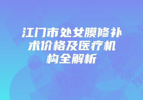 江门市处女膜修补术价格及医疗机构全解析
