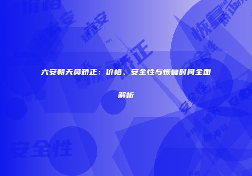 六安朝天鼻矫正：价格、安全性与恢复时间全面解析