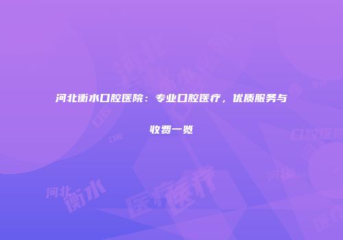 河北衡水口腔医院：专业口腔医疗，优质服务与收费一览