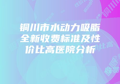 铜川市水动力吸脂全新收费标准及性价比高医院分析