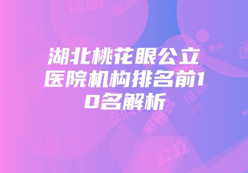 湖北桃花眼公立医院机构排名前10名解析