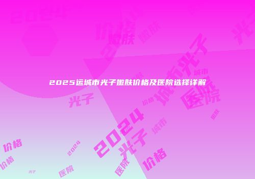 2025运城市光子嫩肤价格及医院选择详解