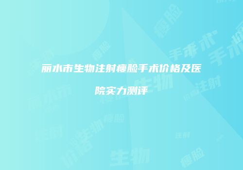 丽水市生物注射瘦脸手术价格及医院实力测评