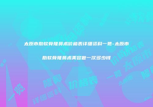 太原市肋软骨隆鼻术价格表详细资料一览-太原市肋软骨隆鼻术美容做一次多少钱