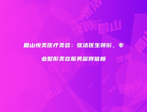 眉山悦美医疗美容：张洁医生领衔，专业整形美容服务赢得信赖