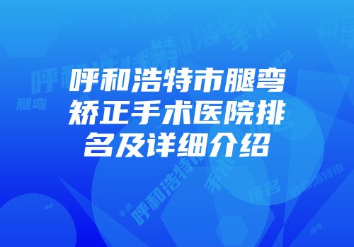 呼和浩特市腿弯矫正手术医院排名及详细介绍