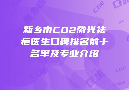 新乡市CO2激光祛疤医生口碑排名前十名单及专业介绍