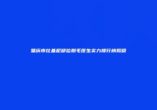 肇庆市比基尼部位脱毛医生实力排行榜揭晓