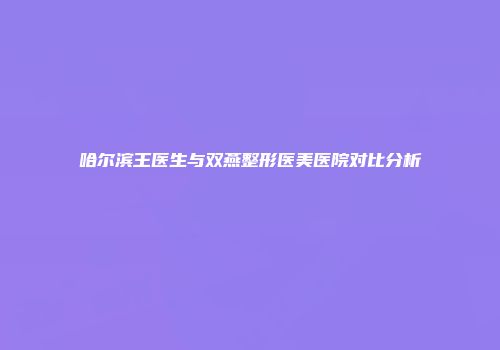 哈尔滨王医生与双燕整形医美医院对比分析