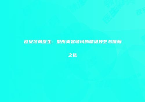 延安范勇医生：整形美容领域的精湛技艺与信赖之选
