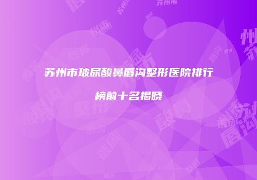苏州市玻尿酸鼻唇沟整形医院排行榜前十名揭晓