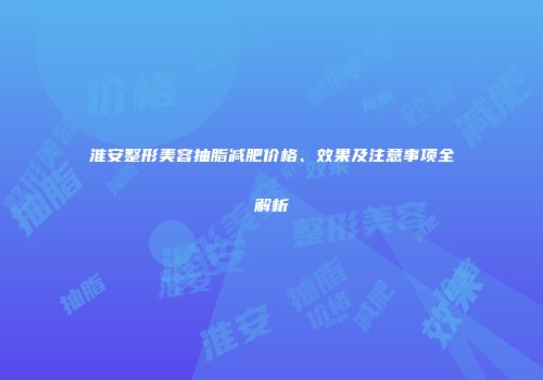 淮安整形美容抽脂减肥价格、效果及注意事项全解析