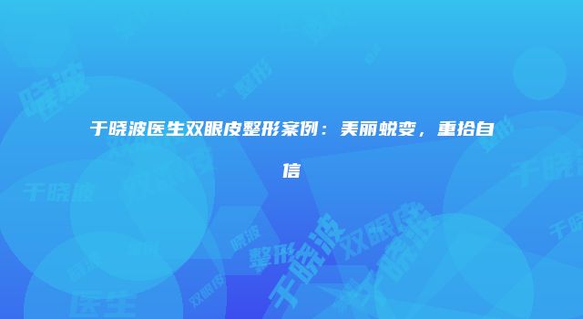 于晓波医生双眼皮整形案例：美丽蜕变，重拾自信