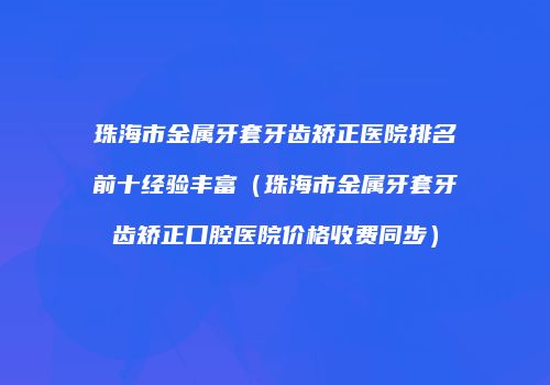 珠海市金属牙套牙齿矫正医院排名前十经验丰富（珠海市金属牙套牙齿矫正口腔医院价格收费同步）