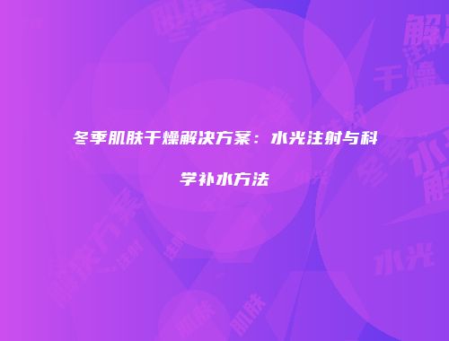 冬季肌肤干燥解决方案：水光注射与科学补水方法