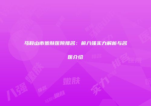 马鞍山市嫩肤医院排名：前八强实力解析与名医介绍