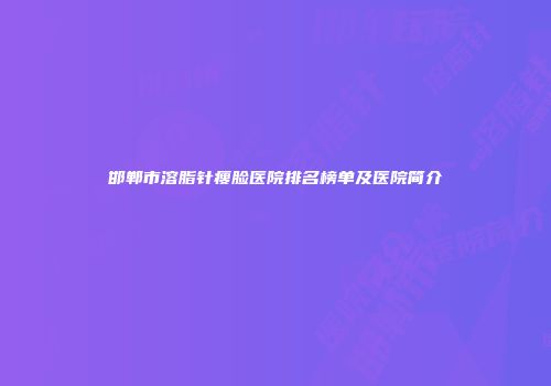 邯郸市溶脂针瘦脸医院排名榜单及医院简介