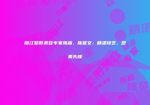 阳江整形美容专家陈燕、陈贤文：精湛技艺，塑美先锋