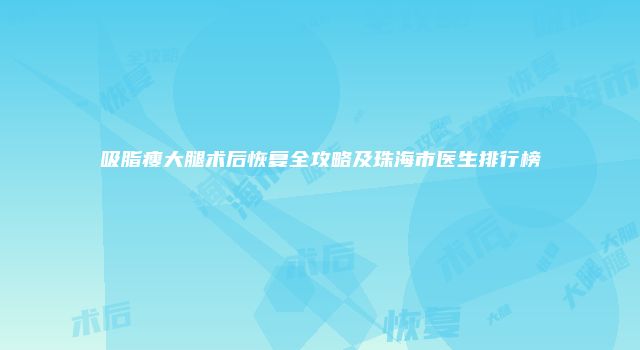 吸脂瘦大腿术后恢复全攻略及珠海市医生排行榜