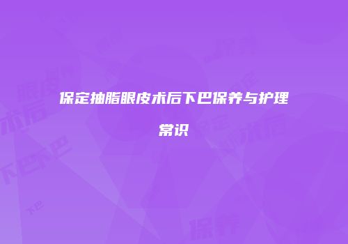 保定抽脂眼皮术后下巴保养与护理常识