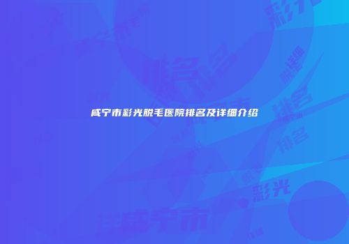 咸宁市彩光脱毛医院排名及详细介绍