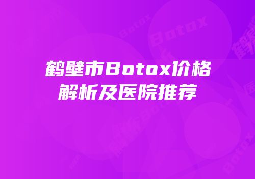 鹤壁市Botox价格解析及医院推荐