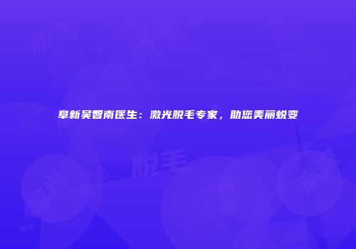 阜新吴智南医生：激光脱毛专家，助您美丽蜕变
