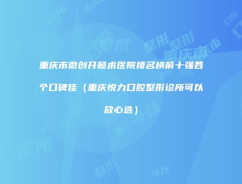重庆市微创开髓术医院排名榜前十强各个口碑佳（重庆悦力口腔整形诊所可以放心选）
