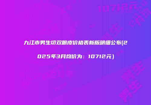 九江市男生切双眼皮价格表新版明细公布(2025年3月均价为：10712元）