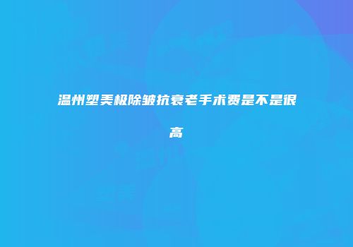 温州塑美极除皱抗衰老手术费是不是很高