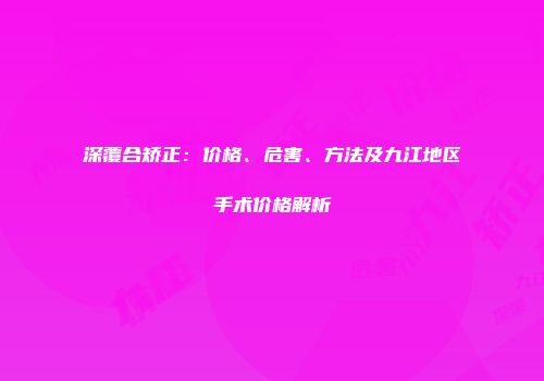 深覆合矫正：价格、危害、方法及九江地区手术价格解析